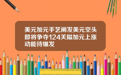 美元加元手艺阐发美元空头即将争夺124关隘加元上涨动能待爆发