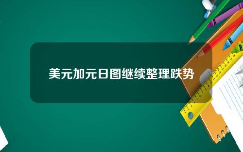 美元加元日图继续整理跌势