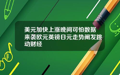 美元加快上涨晚间可怕数据来袭欧元英镑日元走势阐发跳动财经