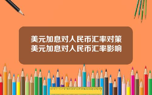 美元加息对人民币汇率对策美元加息对人民币汇率影响