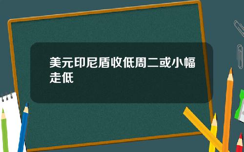 美元印尼盾收低周二或小幅走低