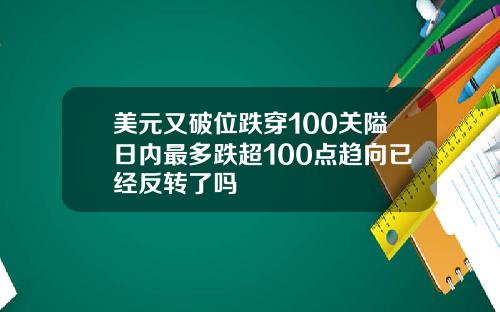 美元又破位跌穿100关隘日内最多跌超100点趋向已经反转了吗
