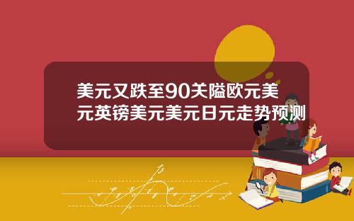 美元又跌至90关隘欧元美元英镑美元美元日元走势预测