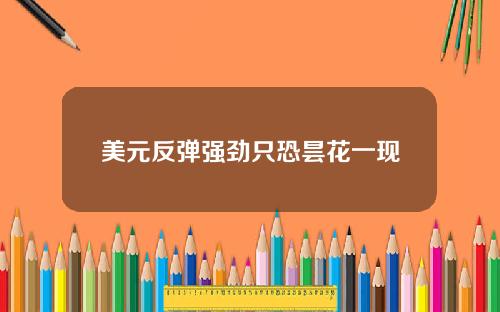 美元反弹强劲只恐昙花一现