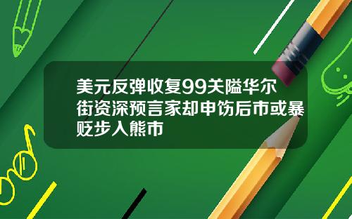 美元反弹收复99关隘华尔街资深预言家却申饬后市或暴贬步入熊市