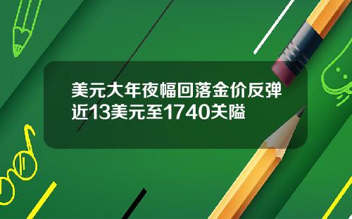 美元大年夜幅回落金价反弹近13美元至1740关隘