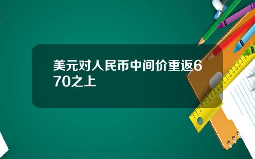 美元对人民币中间价重返670之上
