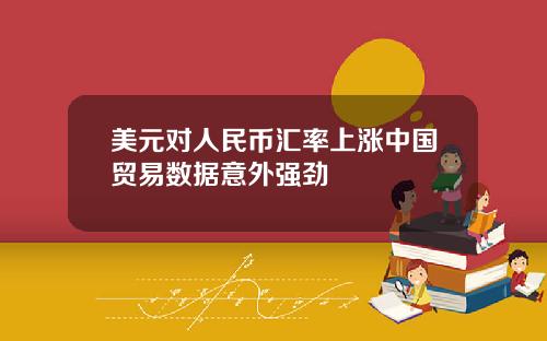 美元对人民币汇率上涨中国贸易数据意外强劲