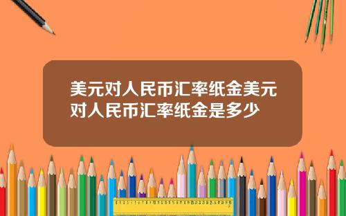 美元对人民币汇率纸金美元对人民币汇率纸金是多少