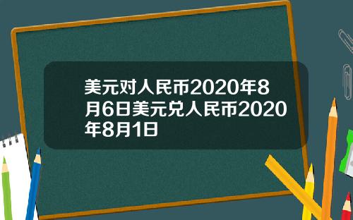 美元对人民币2020年8月6日美元兑人民币2020年8月1日