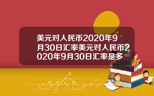 美元对人民币2020年9月30日汇率美元对人民币2020年9月30日汇率是多少