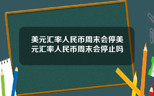 美元汇率人民币周末会停美元汇率人民币周末会停止吗