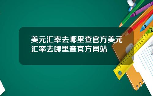 美元汇率去哪里查官方美元汇率去哪里查官方网站