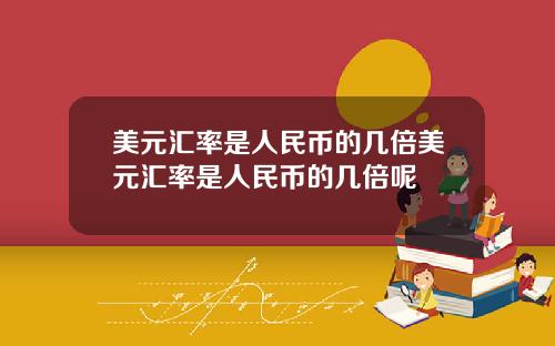 美元汇率是人民币的几倍美元汇率是人民币的几倍呢