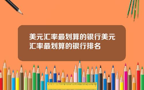 美元汇率最划算的银行美元汇率最划算的银行排名