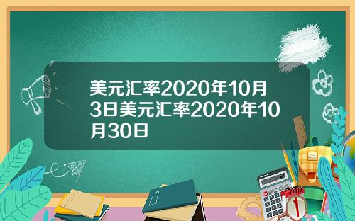 美元汇率2020年10月3日美元汇率2020年10月30日