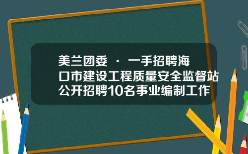 美兰团委 · 一手招聘海口市建设工程质量安全监督站公开招聘10名事业编制工作人员