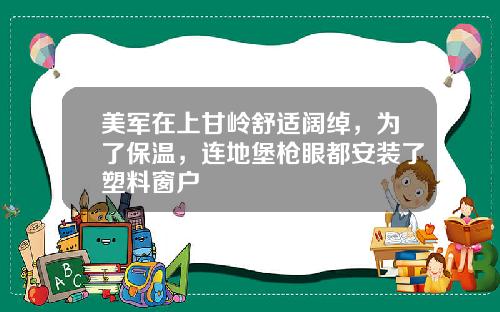 美军在上甘岭舒适阔绰，为了保温，连地堡枪眼都安装了塑料窗户