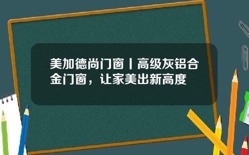 美加德尚门窗丨高级灰铝合金门窗，让家美出新高度