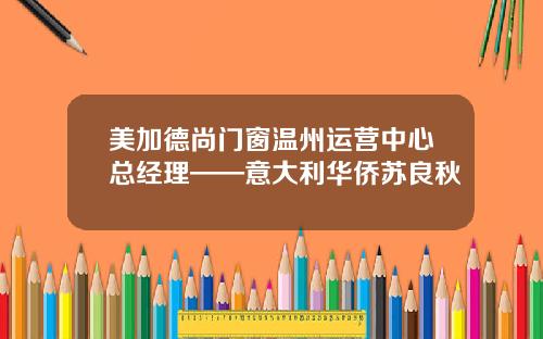 美加德尚门窗温州运营中心总经理——意大利华侨苏良秋