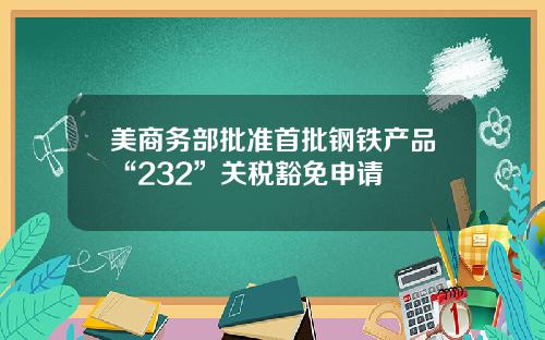 美商务部批准首批钢铁产品“232”关税豁免申请