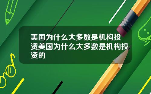 美国为什么大多数是机构投资美国为什么大多数是机构投资的