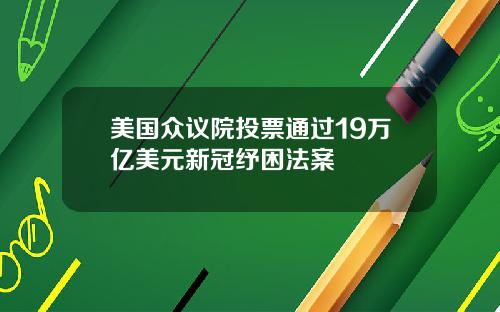 美国众议院投票通过19万亿美元新冠纾困法案