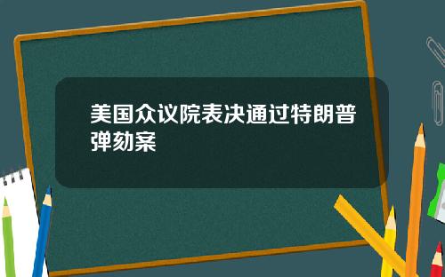 美国众议院表决通过特朗普弹劾案