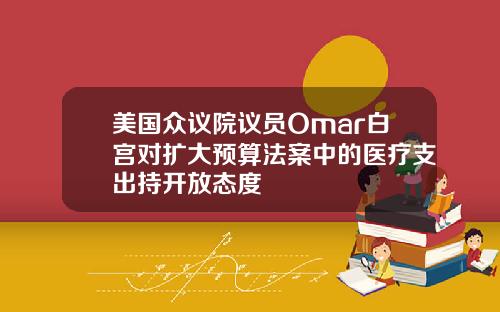 美国众议院议员Omar白宫对扩大预算法案中的医疗支出持开放态度