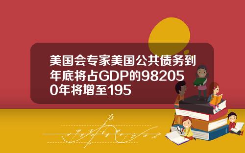 美国会专家美国公共债务到年底将占GDP的982050年将增至195