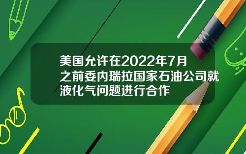 美国允许在2022年7月之前委内瑞拉国家石油公司就液化气问题进行合作