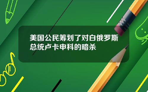 美国公民筹划了对白俄罗斯总统卢卡申科的暗杀