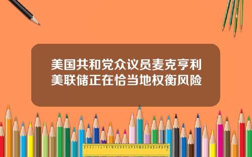 美国共和党众议员麦克亨利美联储正在恰当地权衡风险