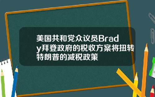 美国共和党众议员Brady拜登政府的税收方案将扭转特朗普的减税政策