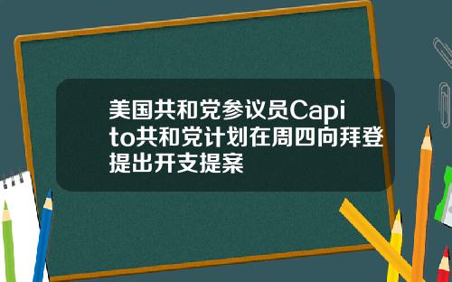 美国共和党参议员Capito共和党计划在周四向拜登提出开支提案