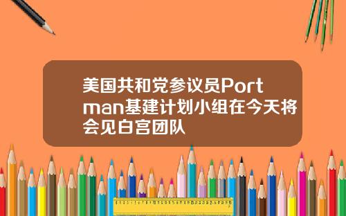 美国共和党参议员Portman基建计划小组在今天将会见白宫团队