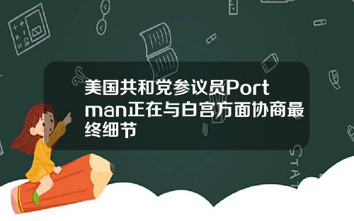 美国共和党参议员Portman正在与白宫方面协商最终细节