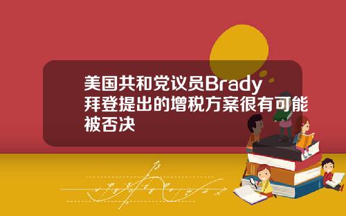 美国共和党议员Brady拜登提出的增税方案很有可能被否决