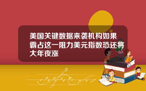 美国关键数据来袭机构如果霸占这一阻力美元指数恐还将大年夜涨