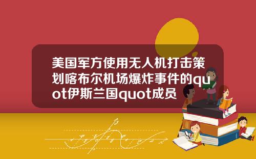 美国军方使用无人机打击策划喀布尔机场爆炸事件的quot伊斯兰国quot成员