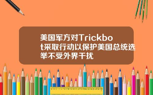 美国军方对Trickbot采取行动以保护美国总统选举不受外界干扰