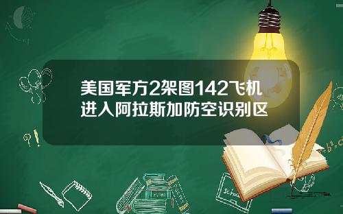 美国军方2架图142飞机进入阿拉斯加防空识别区