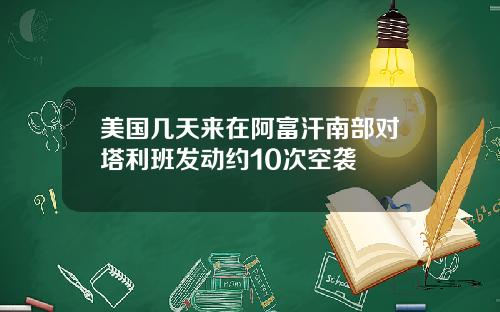 美国几天来在阿富汗南部对塔利班发动约10次空袭