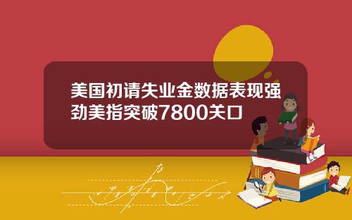 美国初请失业金数据表现强劲美指突破7800关口