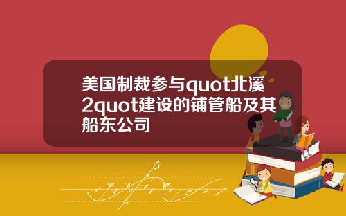 美国制裁参与quot北溪2quot建设的铺管船及其船东公司