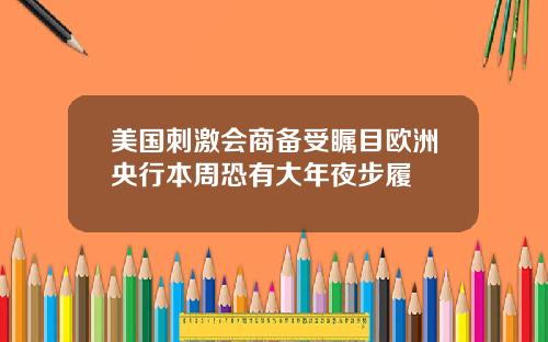 美国刺激会商备受瞩目欧洲央行本周恐有大年夜步履