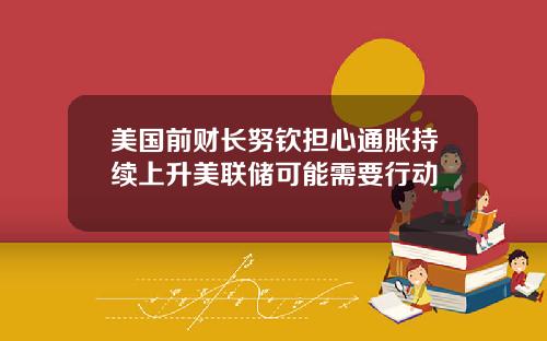 美国前财长努钦担心通胀持续上升美联储可能需要行动