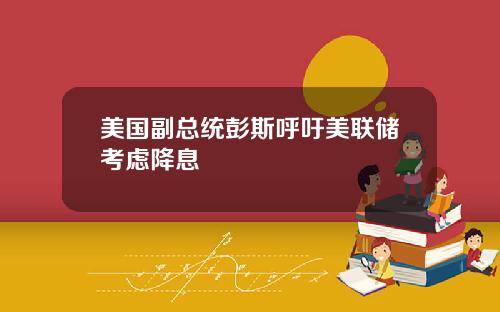 美国副总统彭斯呼吁美联储考虑降息