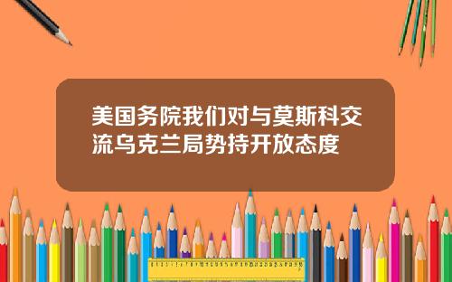 美国务院我们对与莫斯科交流乌克兰局势持开放态度