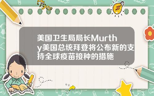 美国卫生局局长Murthy美国总统拜登将公布新的支持全球疫苗接种的措施